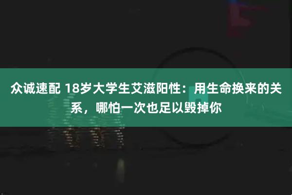 众诚速配 18岁大学生艾滋阳性：用生命换来的关系，哪怕一次也足以毁掉你