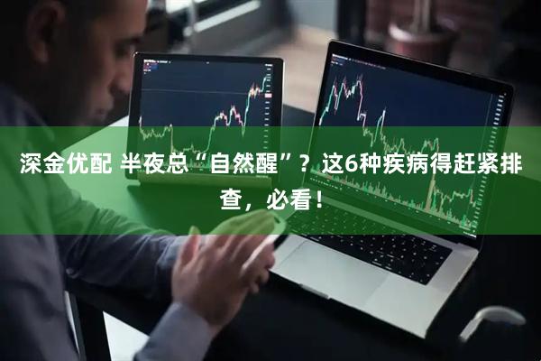 深金优配 半夜总“自然醒”？这6种疾病得赶紧排查，必看！