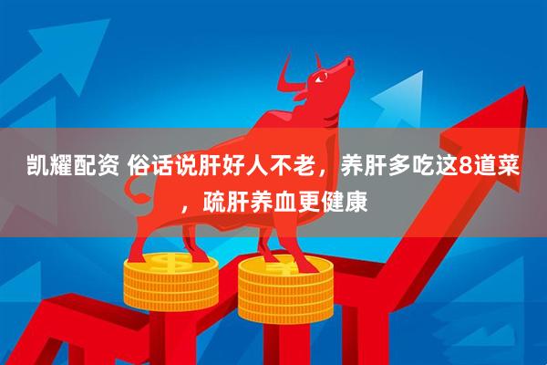 凯耀配资 俗话说肝好人不老，养肝多吃这8道菜，疏肝养血更健康
