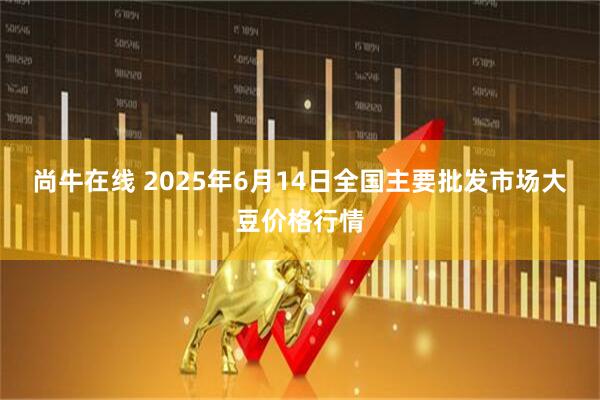 尚牛在线 2025年6月14日全国主要批发市场大豆价格行情