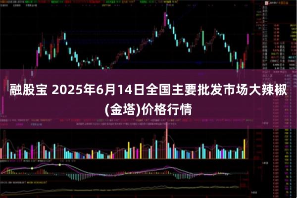 融股宝 2025年6月14日全国主要批发市场大辣椒(金塔)价格行情