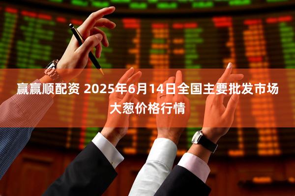 赢赢顺配资 2025年6月14日全国主要批发市场大葱价格行情