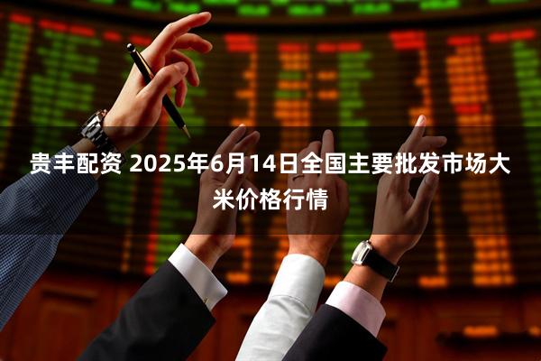 贵丰配资 2025年6月14日全国主要批发市场大米价格行情