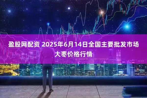 盈股网配资 2025年6月14日全国主要批发市场大枣价格行情