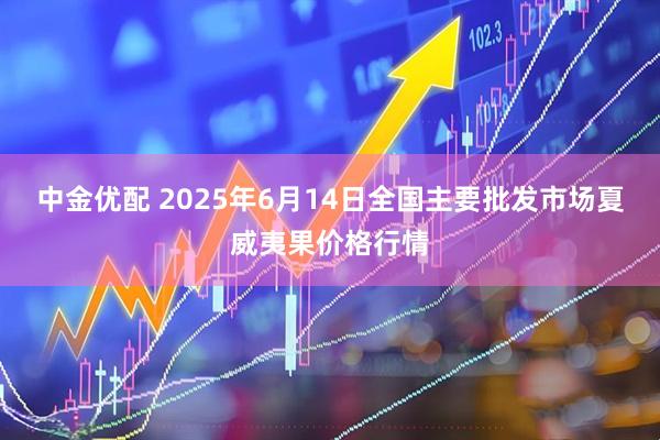 中金优配 2025年6月14日全国主要批发市场夏威夷果价格行情