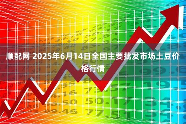 顺配网 2025年6月14日全国主要批发市场土豆价格行情