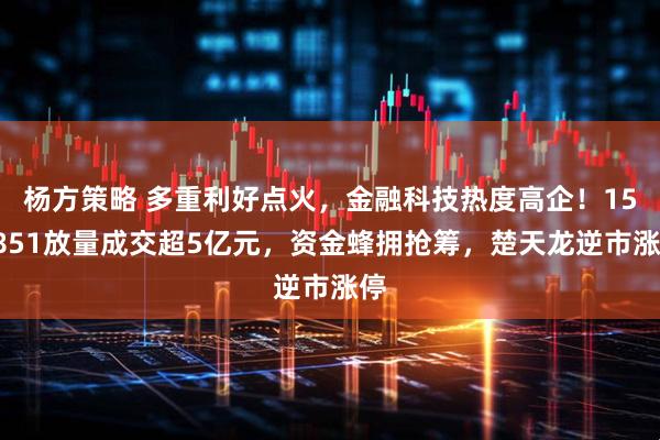杨方策略 多重利好点火，金融科技热度高企！159851放量成交超5亿元，资金蜂拥抢筹，楚天龙逆市涨停