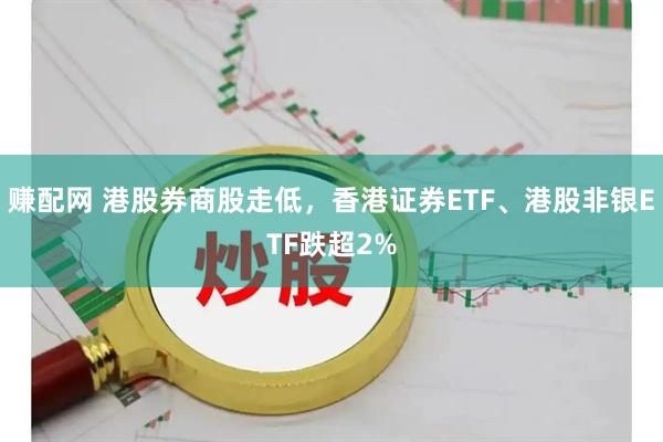 赚配网 港股券商股走低，香港证券ETF、港股非银ETF跌超2%