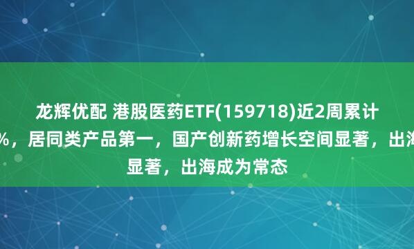 龙辉优配 港股医药ETF(159718)近2周累计上涨7.24%，居同类产品第一，国产创新药增长空间显著，出海成为常态