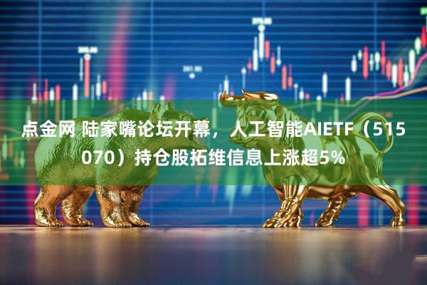 点金网 陆家嘴论坛开幕，人工智能AIETF（515070）持仓股拓维信息上涨超5%
