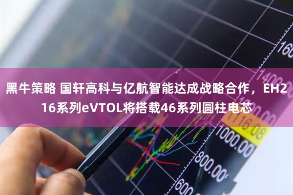 黑牛策略 国轩高科与亿航智能达成战略合作，EH216系列eVTOL将搭载46系列圆柱电芯