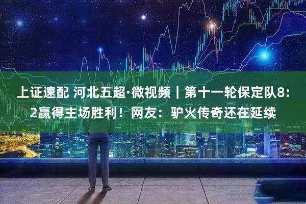 上证速配 河北五超·微视频｜第十一轮保定队8:2赢得主场胜利！网友：驴火传奇还在延续