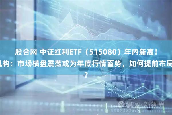 股合网 中证红利ETF（515080）年内新高！机构：市场横盘震荡或为年底行情蓄势，如何提前布局？