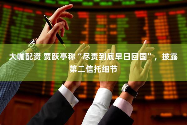 大咖配资 贾跃亭称“尽责到底早日回国”，披露第二信托细节