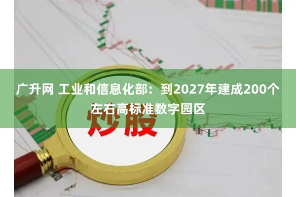 广升网 工业和信息化部：到2027年建成200个左右高标准数字园区