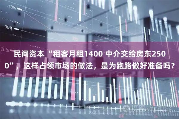 民间资本 “租客月租1400 中介交给房东2500”,这样占领市场的做法,是为跑路做好准备吗?