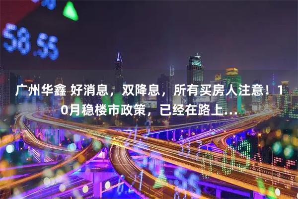 广州华鑫 好消息，双降息，所有买房人注意！10月稳楼市政策，已经在路上…