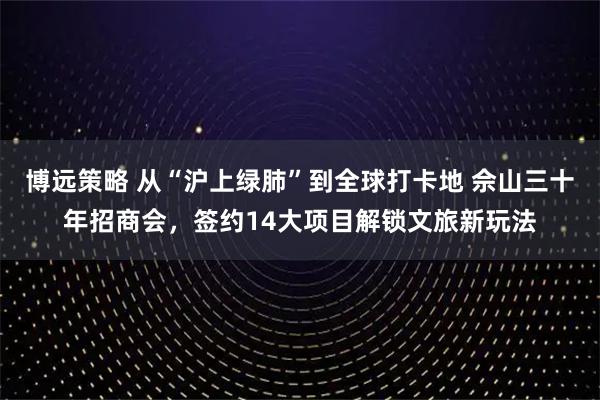 博远策略 从“沪上绿肺”到全球打卡地 佘山三十年招商会,签约14大项目解锁文旅新玩法