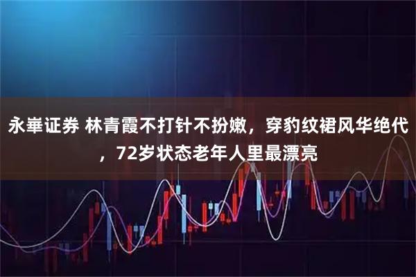 永崋证券 林青霞不打针不扮嫩,穿豹纹裙风华绝代,72岁状态老年人里最漂亮
