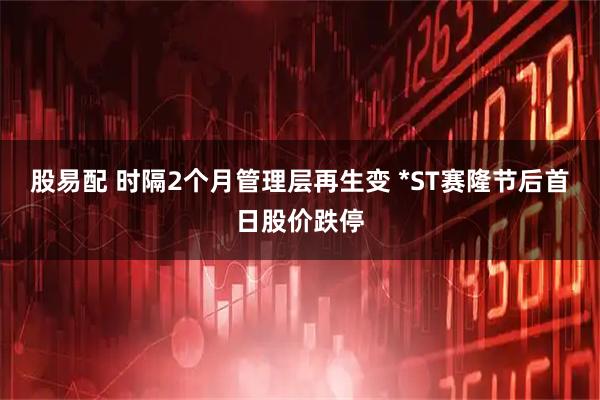 股易配 时隔2个月管理层再生变 *ST赛隆节后首日股价跌停