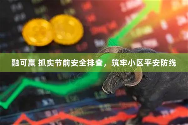 融可赢 抓实节前安全排查,筑牢小区平安防线