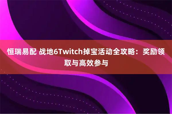 恒瑞易配 战地6Twitch掉宝活动全攻略：奖励领取与高效参与