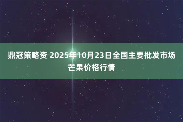 鼎冠策略资 2025年10月23日全国主要批发市场芒果价格行情