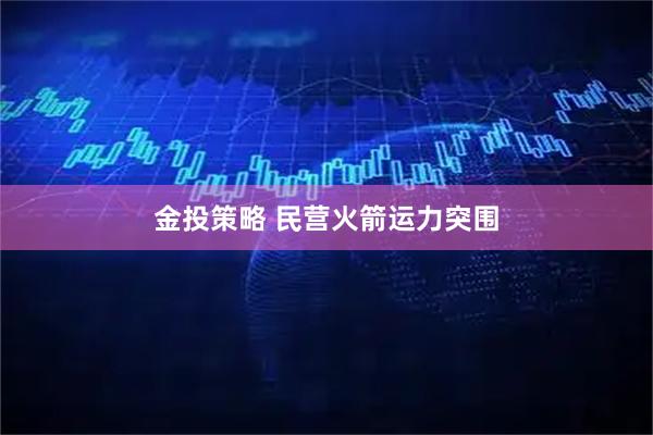 金投策略 民营火箭运力突围