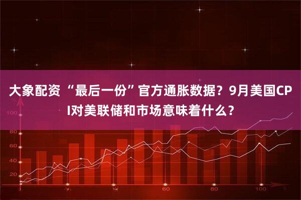 大象配资 “最后一份”官方通胀数据?9月美国CPI对美联储和市场意味着什么?