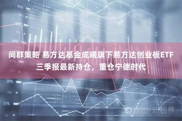间群策略 易方达基金成曦旗下易方达创业板ETF三季报最新持仓，重仓宁德时代