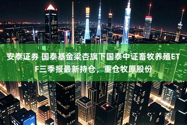 安泰证券 国泰基金梁杏旗下国泰中证畜牧养殖ETF三季报最新持仓，重仓牧原股份