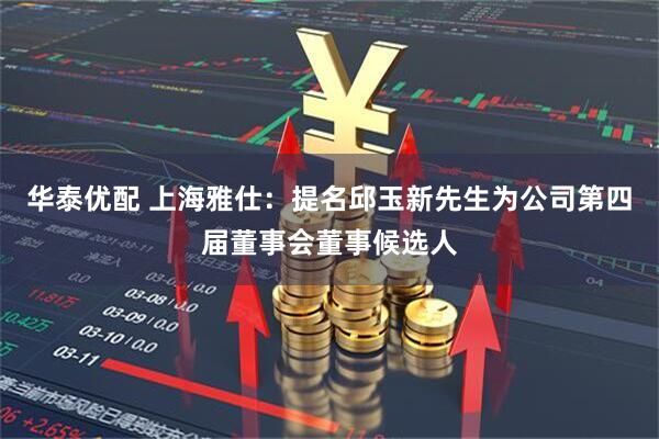 华泰优配 上海雅仕：提名邱玉新先生为公司第四届董事会董事候选人