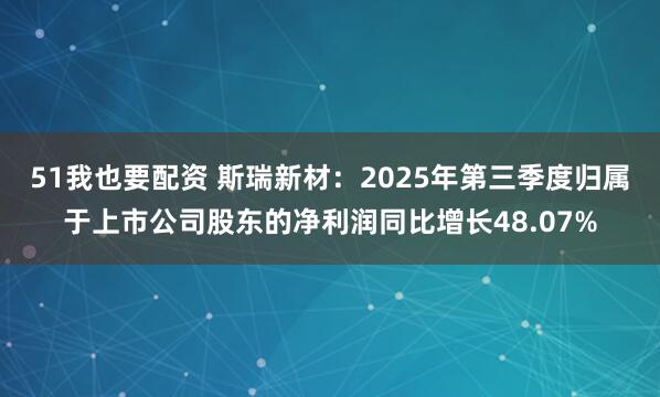 51我也要配资 斯瑞新材：2025年第三季度归属于上市公司股东的净利润同比增长48.07%