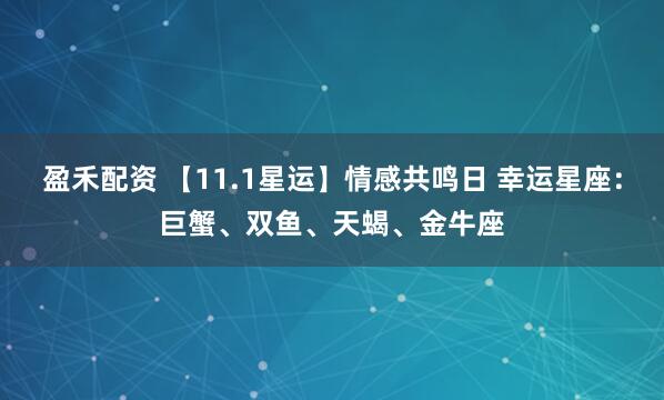 盈禾配资 【11.1星运】情感共鸣日 幸运星座：巨蟹、双鱼、天蝎、金牛座