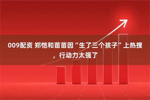 009配资 郑恺和苗苗因“生了三个孩子”上热搜,行动力太强了