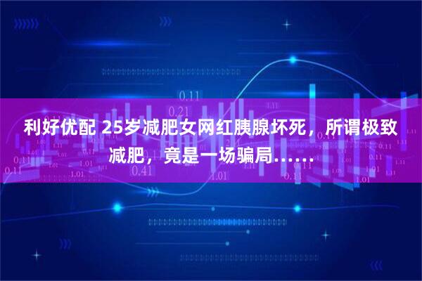 利好优配 25岁减肥女网红胰腺坏死,所谓极致减肥,竟是一场骗局……