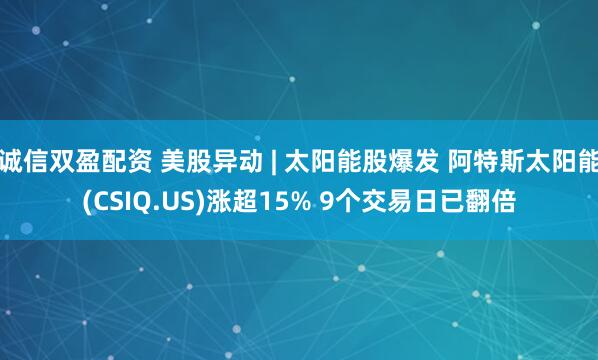 诚信双盈配资 美股异动 | 太阳能股爆发 阿特斯太阳能(CSIQ.US)涨超15% 9个交易日已翻倍