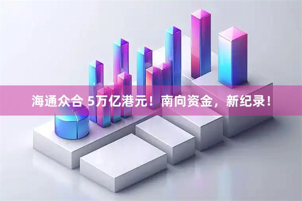 海通众合 5万亿港元!南向资金,新纪录!