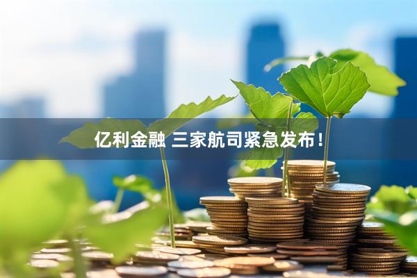 亿利金融 三家航司紧急发布!