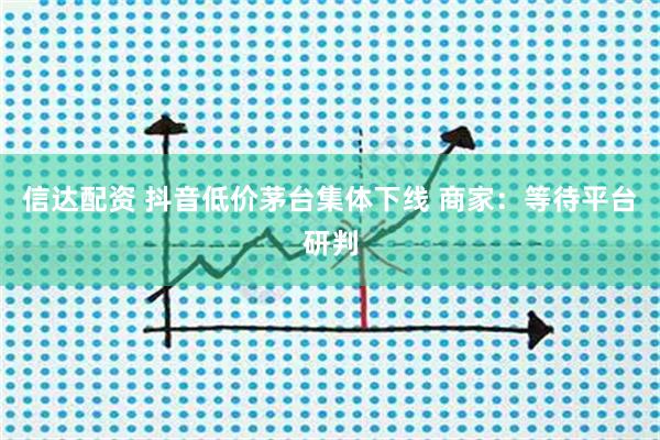 信达配资 抖音低价茅台集体下线 商家:等待平台研判