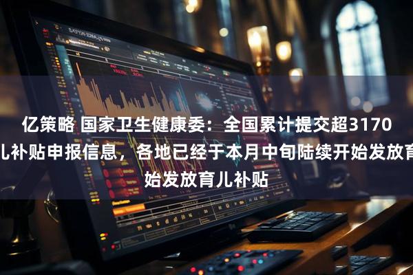 亿策略 国家卫生健康委:全国累计提交超3170万条育儿补贴申报信息,各地已经于本月中旬陆续开始发放育儿补贴