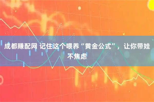 成都赚配网 记住这个喂养“黄金公式”,让你带娃不焦虑