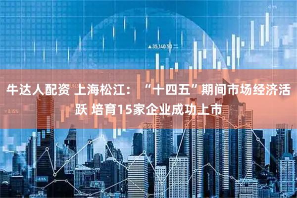 牛达人配资 上海松江: “十四五”期间市场经济活跃 培育15家企业成功上市