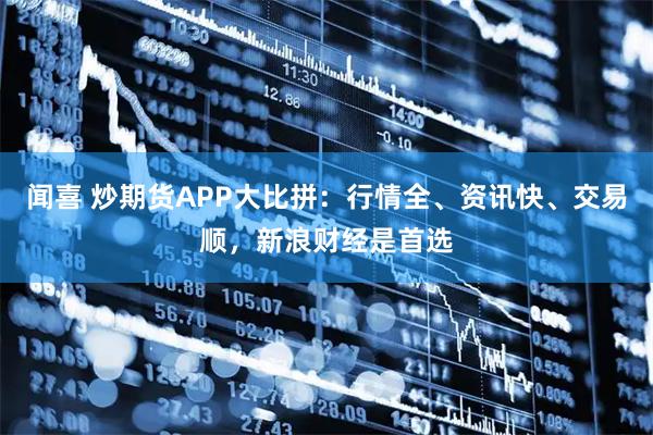 闻喜 炒期货APP大比拼：行情全、资讯快、交易顺，新浪财经是首选