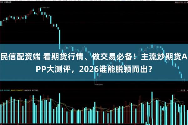 民信配资端 看期货行情、做交易必备！主流炒期货APP大测评，2026谁能脱颖而出？
