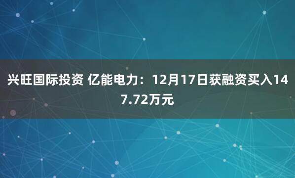 兴旺国际投资 亿能电力:12月17日获融资买入147.72万元
