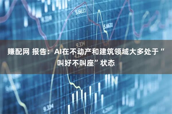 赚配网 报告：AI在不动产和建筑领域大多处于“叫好不叫座”状态