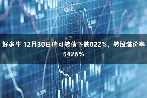 好多牛 12月30日瑞可转债下跌022%，转股溢价率5426%