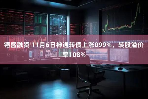 镕盛融资 11月6日神通转债上涨099%，转股溢价率108%