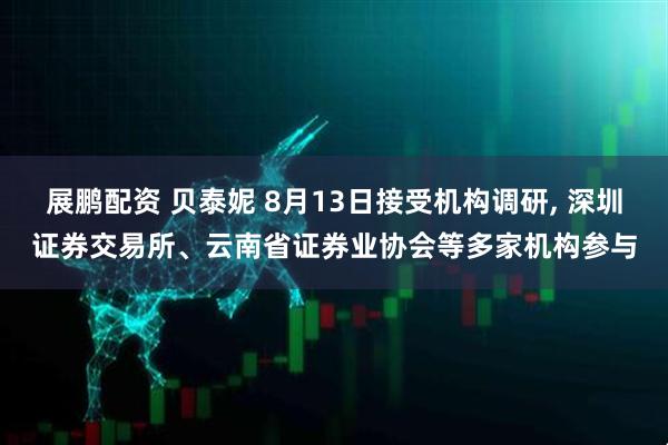 展鹏配资 贝泰妮 8月13日接受机构调研, 深圳证券交易所、云南省证券业协会等多家机构参与